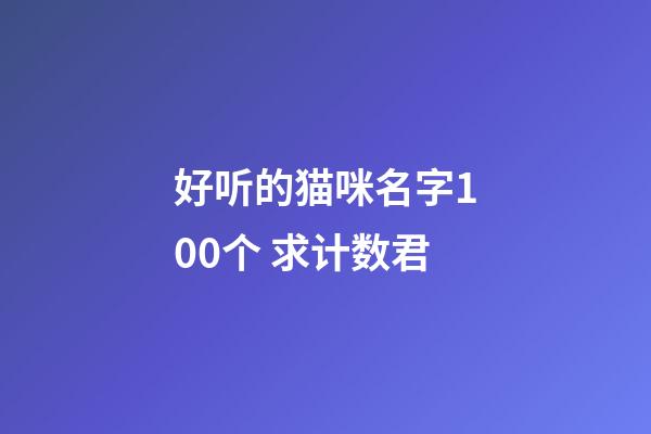 好听的猫咪名字100个 求计数君